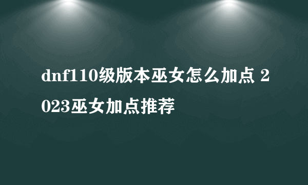 dnf110级版本巫女怎么加点 2023巫女加点推荐