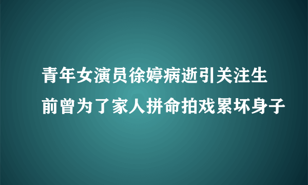 青年女演员徐婷病逝引关注生前曾为了家人拼命拍戏累坏身子