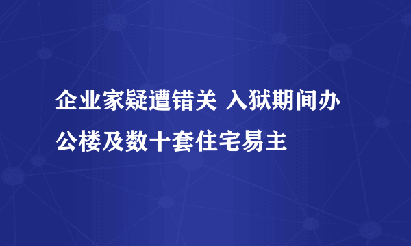 企业家疑遭错关 入狱期间办公楼及数十套住宅易主