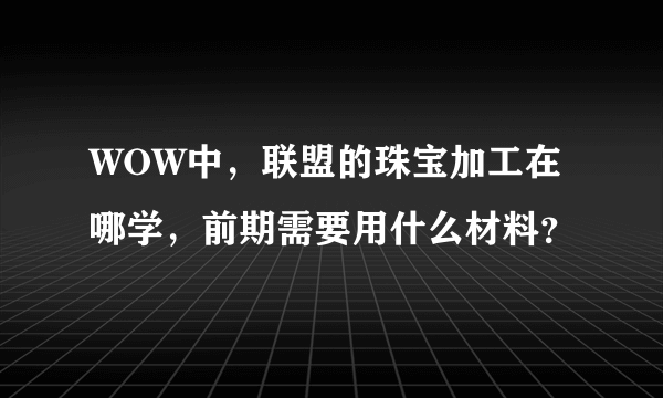 WOW中，联盟的珠宝加工在哪学，前期需要用什么材料？