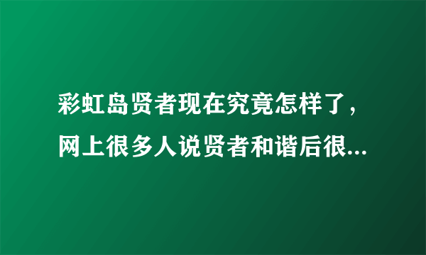 彩虹岛贤者现在究竟怎样了，网上很多人说贤者和谐后很弱的，玩的时候也看不到几个贤者了？