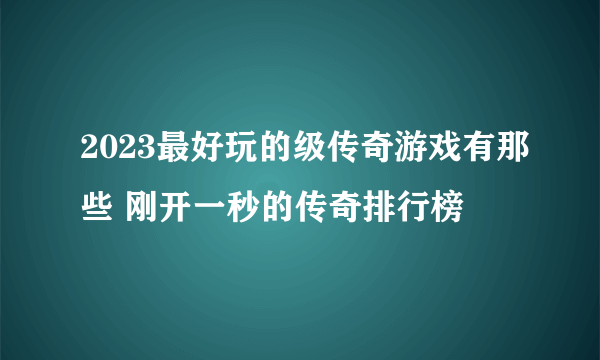 2023最好玩的级传奇游戏有那些 刚开一秒的传奇排行榜