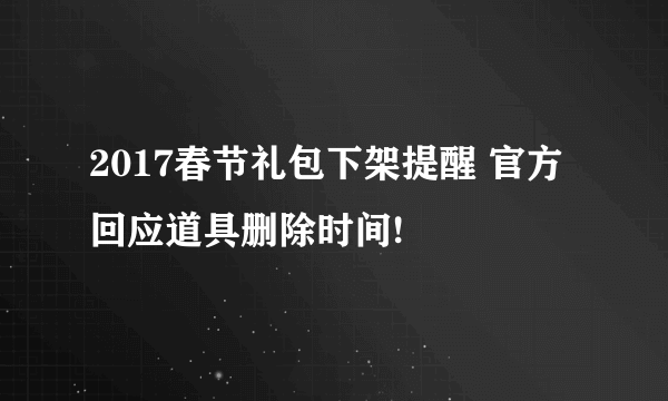 2017春节礼包下架提醒 官方回应道具删除时间!