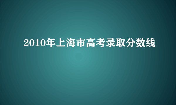 2010年上海市高考录取分数线