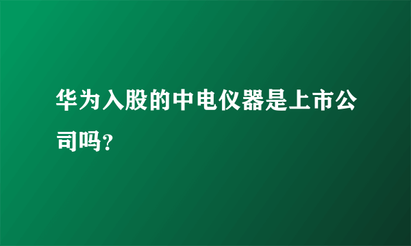 华为入股的中电仪器是上市公司吗？