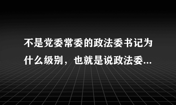 不是党委常委的政法委书记为什么级别，也就是说政法委书记本身为什么级别？ 副省级城市下辖县级市市委书