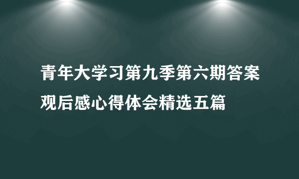 青年大学习第九季第六期答案观后感心得体会精选五篇