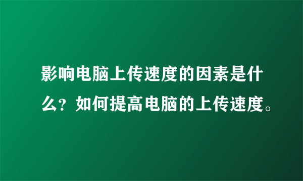 影响电脑上传速度的因素是什么？如何提高电脑的上传速度。