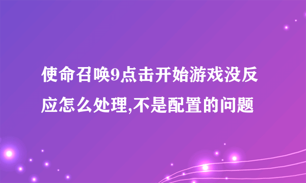 使命召唤9点击开始游戏没反应怎么处理,不是配置的问题