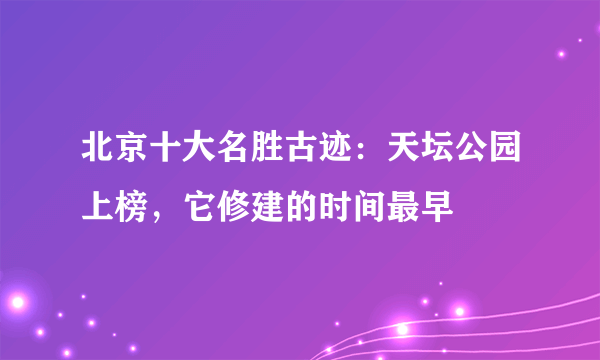 北京十大名胜古迹：天坛公园上榜，它修建的时间最早