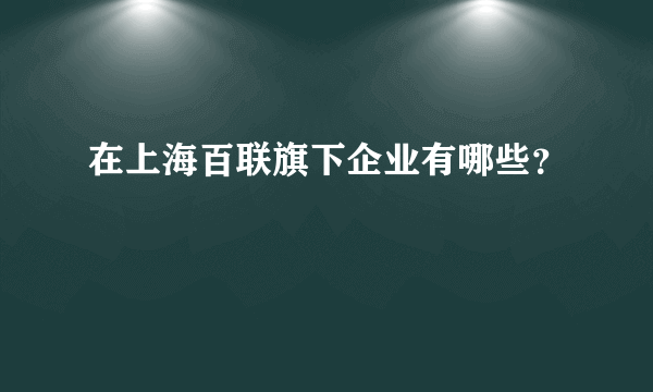 在上海百联旗下企业有哪些？