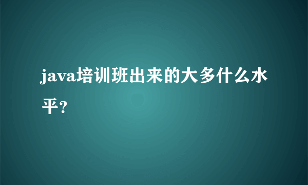 java培训班出来的大多什么水平？