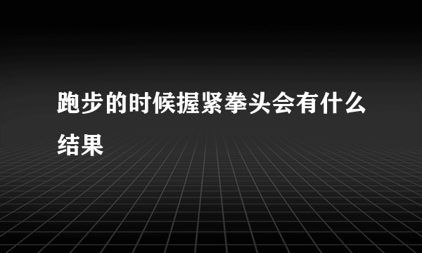 跑步的时候握紧拳头会有什么结果