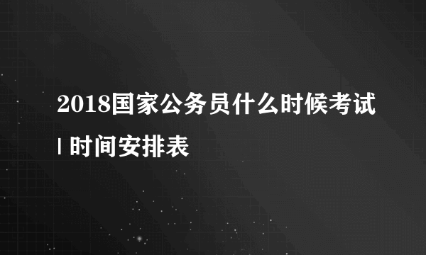 2018国家公务员什么时候考试| 时间安排表