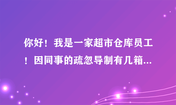 你好！我是一家超市仓库员工！因同事的疏忽导制有几箱奶制品过期前两天才发现和其他日期的奶制品放一起