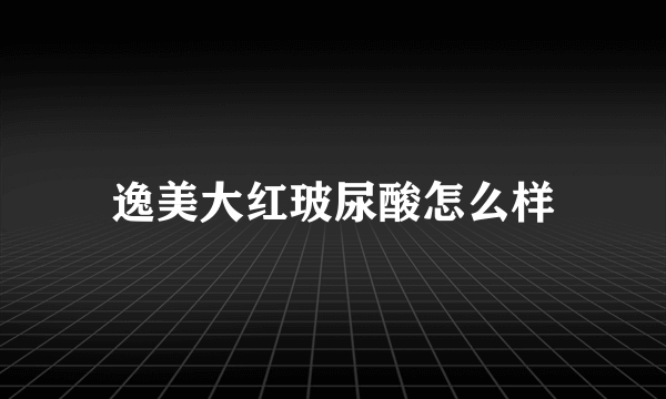 逸美大红玻尿酸怎么样