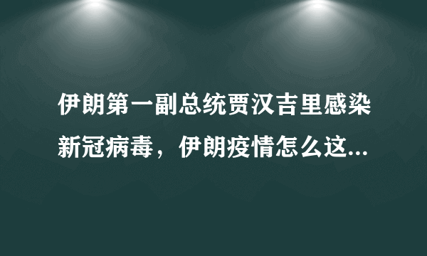 伊朗第一副总统贾汉吉里感染新冠病毒，伊朗疫情怎么这么严重？