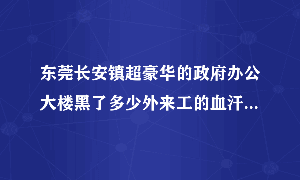 东莞长安镇超豪华的政府办公大楼黑了多少外来工的血汗钱才建成的？其中还有我的那份血汗钱没还我。