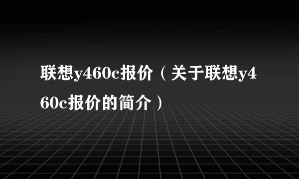 联想y460c报价（关于联想y460c报价的简介）