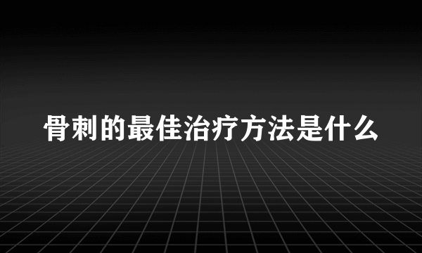 骨刺的最佳治疗方法是什么