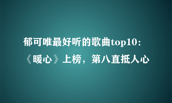 郁可唯最好听的歌曲top10：《暖心》上榜，第八直抵人心