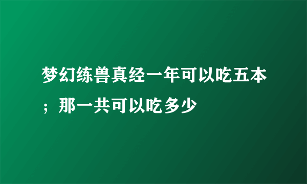 梦幻练兽真经一年可以吃五本；那一共可以吃多少