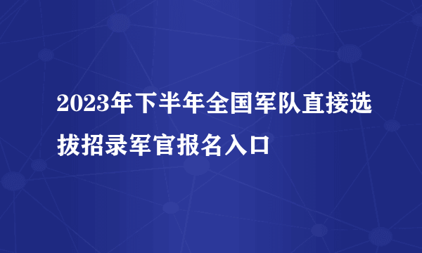 2023年下半年全国军队直接选拔招录军官报名入口