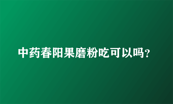 中药春阳果磨粉吃可以吗？