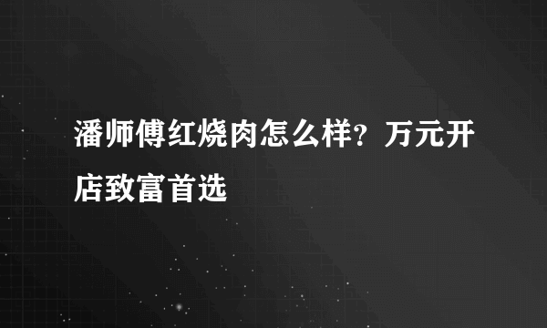 潘师傅红烧肉怎么样？万元开店致富首选