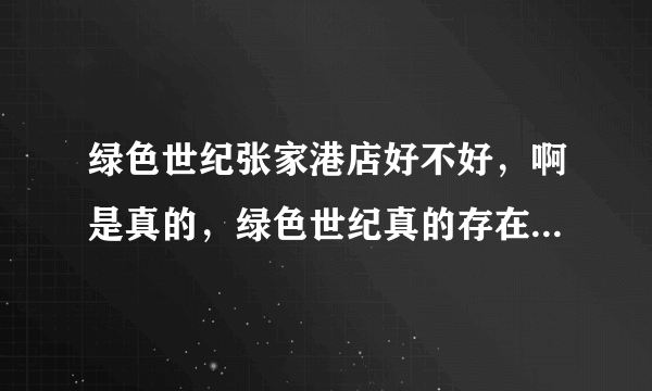 绿色世纪张家港店好不好，啊是真的，绿色世纪真的存在问题吗？