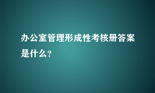 办公室管理形成性考核册答案是什么？