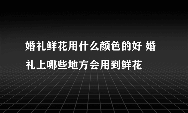 婚礼鲜花用什么颜色的好 婚礼上哪些地方会用到鲜花