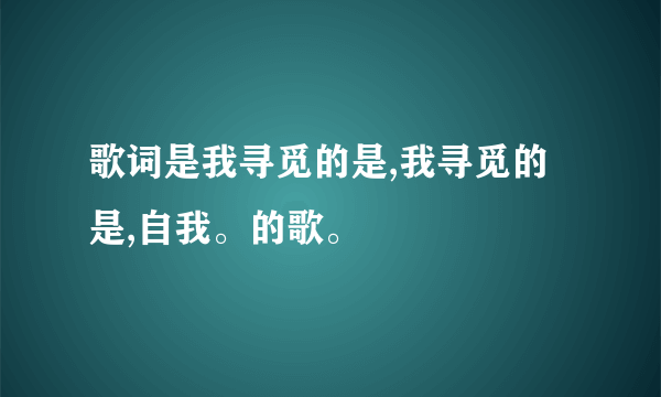 歌词是我寻觅的是,我寻觅的是,自我。的歌。