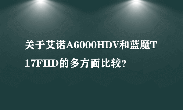 关于艾诺A6000HDV和蓝魔T17FHD的多方面比较？