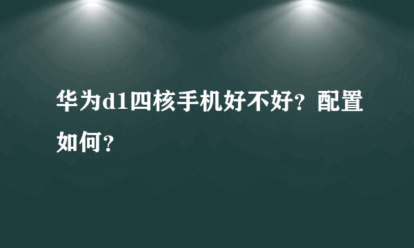 华为d1四核手机好不好？配置如何？