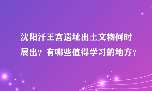 沈阳汗王宫遗址出土文物何时展出？有哪些值得学习的地方？