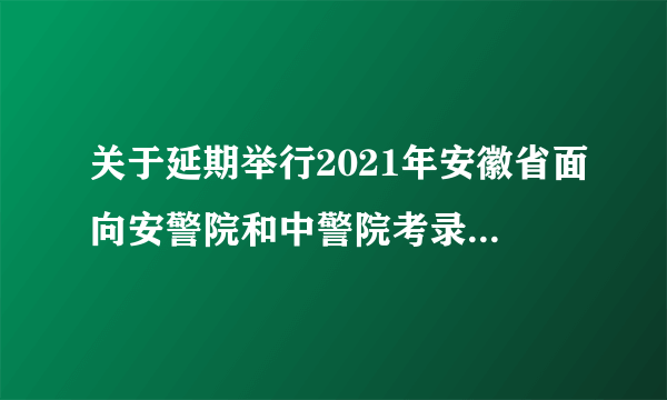 关于延期举行2021年安徽省面向安警院和中警院考录人民警察体能测评的通知