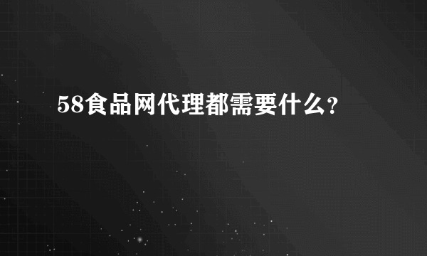 58食品网代理都需要什么？