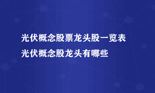 光伏概念股票龙头股一览表 光伏概念股龙头有哪些