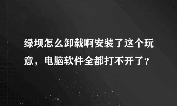 绿坝怎么卸载啊安装了这个玩意，电脑软件全都打不开了？