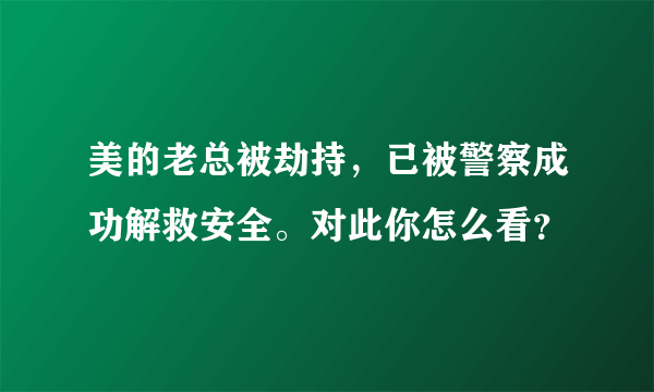 美的老总被劫持，已被警察成功解救安全。对此你怎么看？