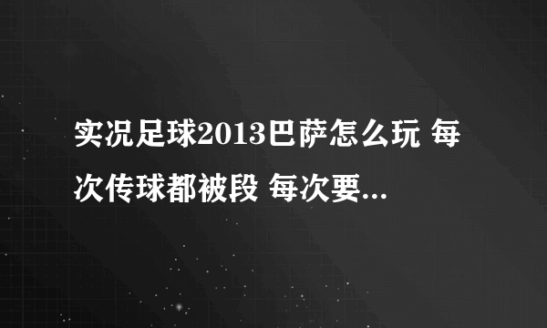 实况足球2013巴萨怎么玩 每次传球都被段 每次要围抢都会出现空挡 感觉玩不好 该怎么玩