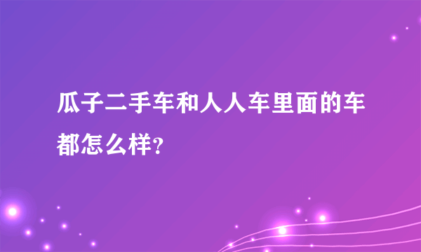 瓜子二手车和人人车里面的车都怎么样？