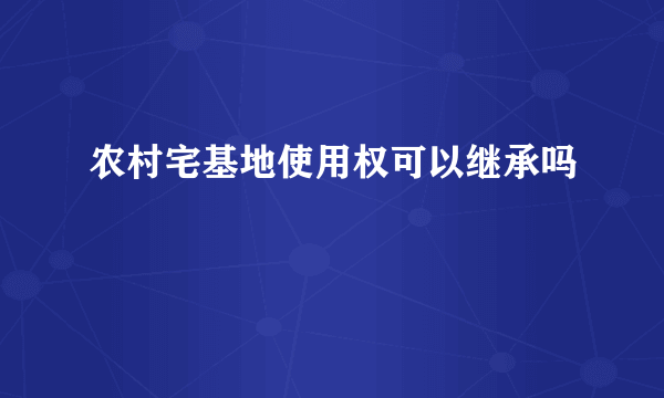 农村宅基地使用权可以继承吗