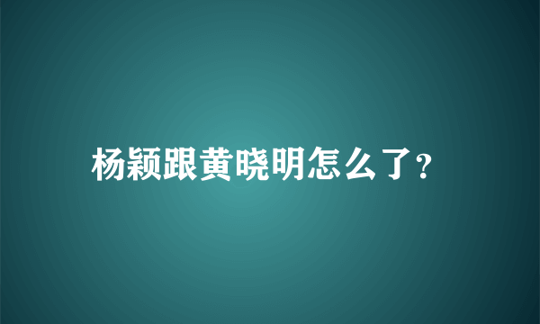 杨颖跟黄晓明怎么了？