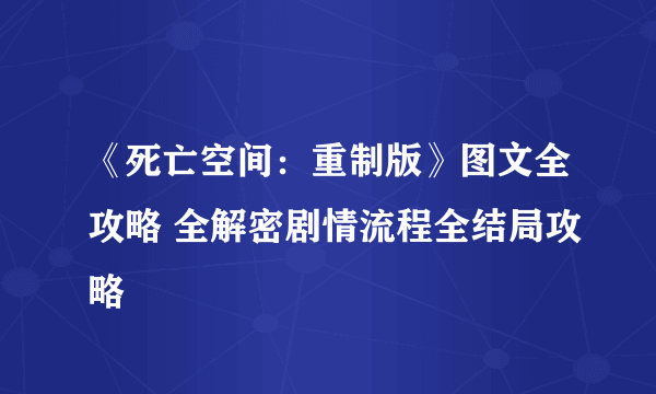 《死亡空间：重制版》图文全攻略 全解密剧情流程全结局攻略