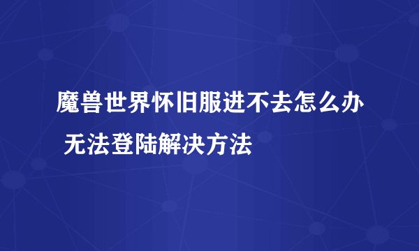 魔兽世界怀旧服进不去怎么办 无法登陆解决方法