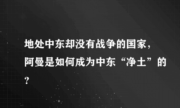 地处中东却没有战争的国家，阿曼是如何成为中东“净土”的？