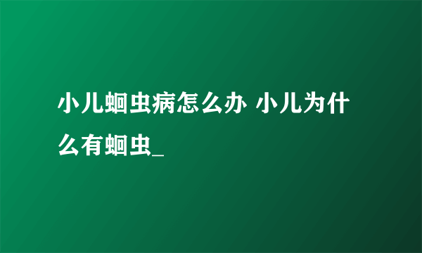 小儿蛔虫病怎么办 小儿为什么有蛔虫_