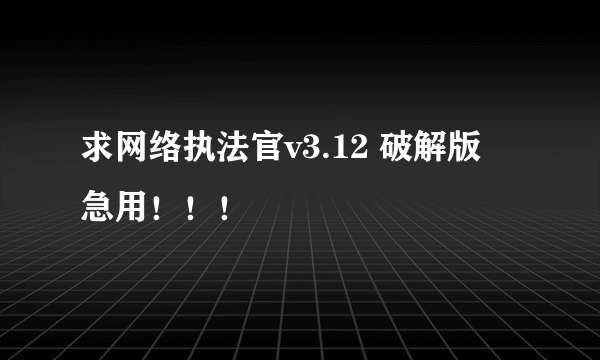 求网络执法官v3.12 破解版  急用！！！